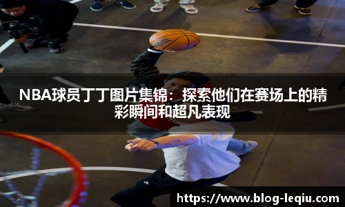 NBA球员丁丁图片集锦：探索他们在赛场上的精彩瞬间和超凡表现