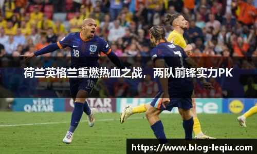 荷兰英格兰重燃热血之战，两队前锋实力PK