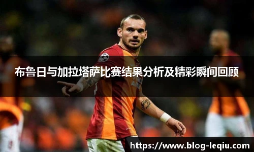 布鲁日与加拉塔萨比赛结果分析及精彩瞬间回顾