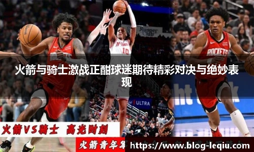 火箭与骑士激战正酣球迷期待精彩对决与绝妙表现