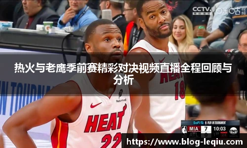 热火与老鹰季前赛精彩对决视频直播全程回顾与分析