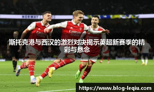 斯托克港与西汉的激烈对决揭示英超新赛季的精彩与悬念