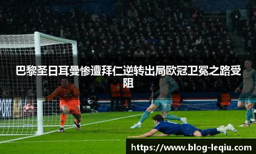 巴黎圣日耳曼惨遭拜仁逆转出局欧冠卫冕之路受阻