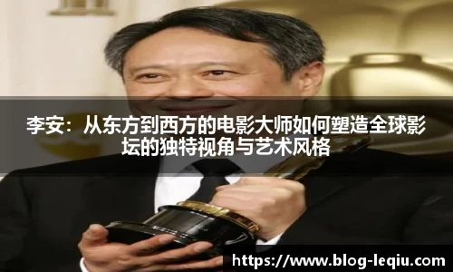 李安：从东方到西方的电影大师如何塑造全球影坛的独特视角与艺术风格