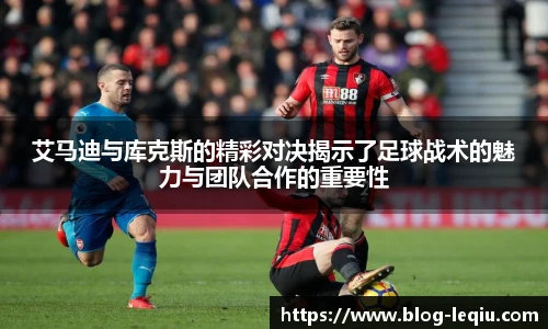 艾马迪与库克斯的精彩对决揭示了足球战术的魅力与团队合作的重要性