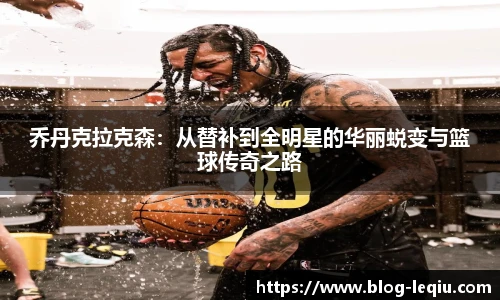 乔丹克拉克森：从替补到全明星的华丽蜕变与篮球传奇之路