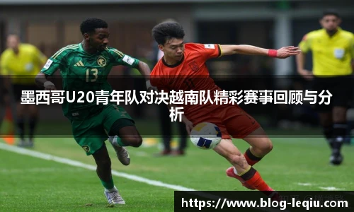 墨西哥U20青年队对决越南队精彩赛事回顾与分析