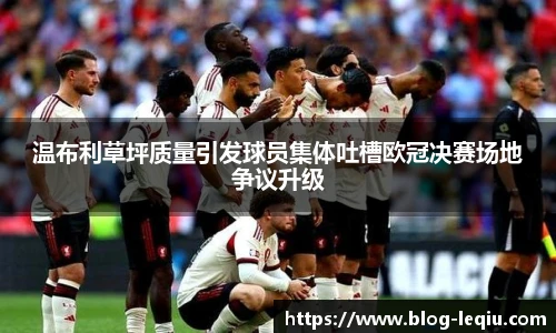 温布利草坪质量引发球员集体吐槽欧冠决赛场地争议升级