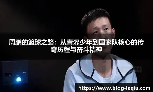 周鹏的篮球之路：从青涩少年到国家队核心的传奇历程与奋斗精神